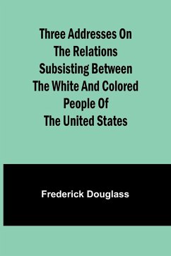 Three addresses on the relations subsisting between the white and colored people of the United States - Douglass, Frederick