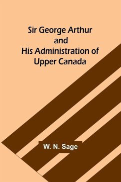 Sir George Arthur and His Administration of Upper Canada - Sage, W. N.