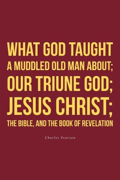 What God taught a muddled old man about; Our Triune God; Jesus Christ;The Bible, and the Book of Revelation