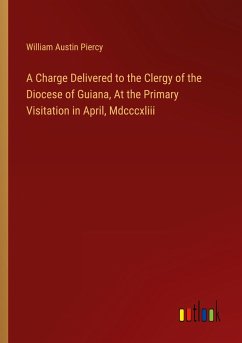 A Charge Delivered to the Clergy of the Diocese of Guiana, At the Primary Visitation in April, Mdcccxliii - Piercy, William Austin