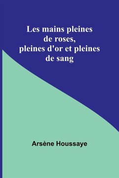 Les mains pleines de roses, pleines d'or et pleines de sang - Houssaye, Arsène