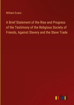 A Brief Statement of the Rise and Progress of the Testimony of the Religious Society of Friends, Against Slavery and the Slave Trade - Evans, William