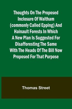 Thoughts on the Proposed Inclosure of Waltham (commonly called Epping) and Hainault Forests In which a new plan is suggested for disafforesting the same - Street, Thomas