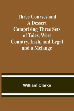 Three Courses and a Dessert Comprising Three Sets of Tales, West Country, Irish, and Legal; and a Melange - Clarke, William