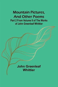 Mountain Pictures, and other poems; Part 2 From Volume II of The Works of John Greenleaf Whittier - Whittier, John Greenleaf
