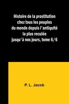 Histoire de la prostitution chez tous les peuples du monde depuis l'antiquité la plus reculée jusqu'à nos jours, tome 6/6 - Jacob, P. L.