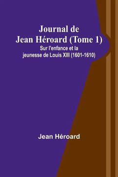 Journal de Jean Héroard (Tome 1); Sur l'enfance et la jeunesse de Louis XIII (1601-1610) - Héroard, Jean