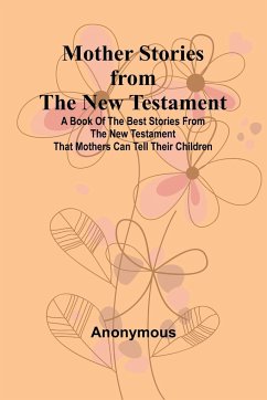 Mother Stories from the New Testament; A Book of the Best Stories from the New Testament that Mothers can tell their Children - Anonymous