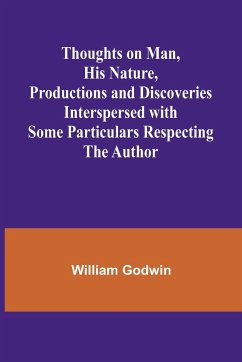 Thoughts on Man, His Nature, Productions and Discoveries Interspersed with Some Particulars Respecting the Author - Godwin, William