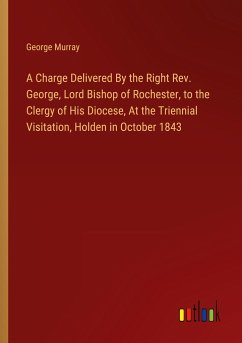 A Charge Delivered By the Right Rev. George, Lord Bishop of Rochester, to the Clergy of His Diocese, At the Triennial Visitation, Holden in October 1843 - Murray, George