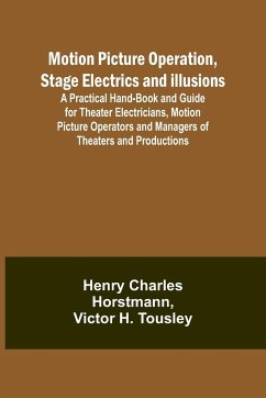 Motion Picture Operation, Stage Electrics and Illusions; A Practical Hand-book and Guide for Theater Electricians, Motion Picture Operators and Managers of Theaters and Productions - Horstmann, Henry Charles; Tousley, Victor H.