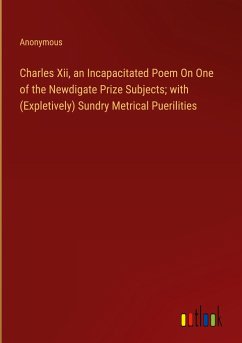 Charles Xii, an Incapacitated Poem On One of the Newdigate Prize Subjects; with (Expletively) Sundry Metrical Puerilities