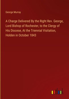 A Charge Delivered By the Right Rev. George, Lord Bishop of Rochester, to the Clergy of His Diocese, At the Triennial Visitation, Holden in October 1843
