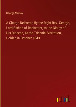 A Charge Delivered By the Right Rev. George, Lord Bishop of Rochester, to the Clergy of His Diocese, At the Triennial Visitation, Holden in October 1843 - Murray, George