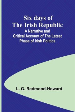 Six days of the Irish Republic;A Narrative and Critical Account of the Latest Phase of Irish Politics - Redmond-Howard, L. G.