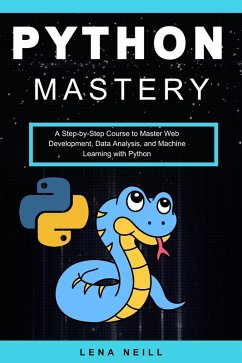 Python Mastery: A Step-by-Step Course to Master Web Development, Data Analysis, and Machine Learning with Python (eBook, ePUB) - Neill, Lena