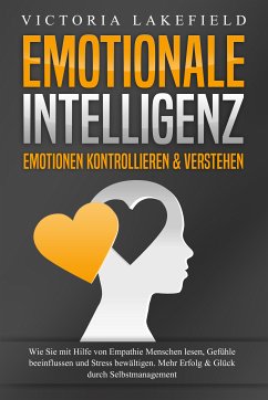 EMOTIONALE INTELLIGENZ - Emotionen kontrollieren & verstehen: Wie Sie mit Hilfe von Empathie Menschen lesen, Gefühle beeinflussen und Stress bewältigen. Mehr Erfolg und Glück durch Selbstmanagement (eBook, ePUB) - Lakefield, Victoria