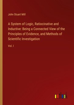 A System of Logic, Ratiocinative and Inductive: Being a Connected View of the Principles of Evidence, and Methods of Scientific Investigation - Mill, John Stuart