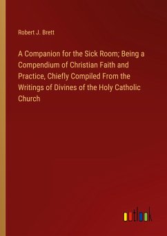 A Companion for the Sick Room; Being a Compendium of Christian Faith and Practice, Chiefly Compiled From the Writings of Divines of the Holy Catholic Church - Brett, Robert J.