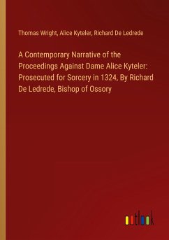 A Contemporary Narrative of the Proceedings Against Dame Alice Kyteler: Prosecuted for Sorcery in 1324, By Richard De Ledrede, Bishop of Ossory