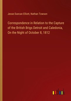 Correspondence in Relation to the Capture of the British Brigs Detroit and Caledonia, On the Night of October 8, 1812 - Elliott, Jesse Duncan; Towson, Nathan