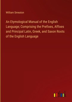 An Etymological Manual of the English Language; Comprising the Prefixes, Affixes and Principal Latin, Greek, and Saxon Roots of the English Language