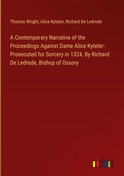 A Contemporary Narrative of the Proceedings Against Dame Alice Kyteler: Prosecuted for Sorcery in 1324, By Richard De Ledrede, Bishop of Ossory - Wright, Thomas; Kyteler, Alice; Ledrede, Richard De