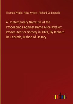 A Contemporary Narrative of the Proceedings Against Dame Alice Kyteler: Prosecuted for Sorcery in 1324, By Richard De Ledrede, Bishop of Ossory