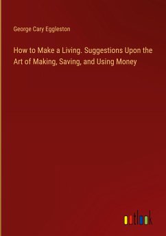 How to Make a Living. Suggestions Upon the Art of Making, Saving, and Using Money - Eggleston, George Cary