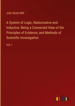 A System of Logic, Ratiocinative and Inductive: Being a Connected View of the Principles of Evidence, and Methods of Scientific Investigation - Mill, John Stuart