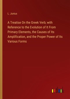 A Treatise On the Greek Verb; with Reference to the Evolution of It From Primary Elements, the Causes of Its Amplification, and the Proper Power of Its Various Forms