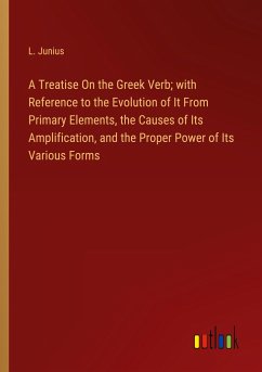 A Treatise On the Greek Verb; with Reference to the Evolution of It From Primary Elements, the Causes of Its Amplification, and the Proper Power of Its Various Forms - Junius, L.