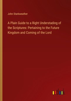 A Plain Guide to a Right Understading of the Scriptures: Pertaining to the Future Kingdom and Coming of the Lord