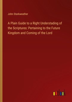 A Plain Guide to a Right Understading of the Scriptures: Pertaining to the Future Kingdom and Coming of the Lord - Starkweather, John