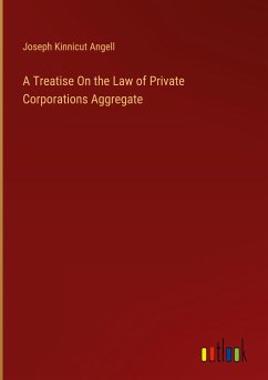 A Treatise On the Law of Private Corporations Aggregate - Angell, Joseph Kinnicut