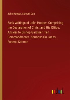 Early Writings of John Hooper, Comprising the Declaration of Christ and His Office. Answer to Bishop Gardiner. Ten Commandments. Sermons On Jonas. Funeral Sermon