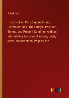 History of All Christian Sects and Denominations. Their Origin, Peculiar Tenets, and Present Condition with an Introductory Account of Atheis, Deist, Jews, Mahometans, Pagans, etc. - Evans, John