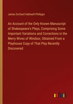 An Account of the Only Known Manuscript of Shakespeare's Plays, Comprising Some Important Variations and Corrections in the Merry Wives of Windsor, Obtained From a Playhouse Copy of That Play Recently Discovered