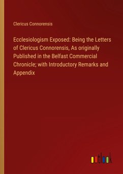 Ecclesiologism Exposed: Being the Letters of Clericus Connorensis, As originally Published in the Belfast Commercial Chronicle; with Introductory Remarks and Appendix