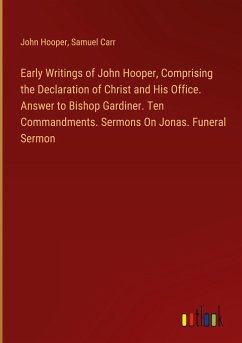 Early Writings of John Hooper, Comprising the Declaration of Christ and His Office. Answer to Bishop Gardiner. Ten Commandments. Sermons On Jonas. Funeral Sermon