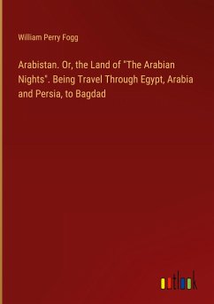 Arabistan. Or, the Land of &quote;The Arabian Nights&quote;. Being Travel Through Egypt, Arabia and Persia, to Bagdad