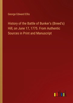 History of the Battle of Bunker's (Breed's) Hill, on June 17, 1775. From Authentic Sources in Print and Manuscript