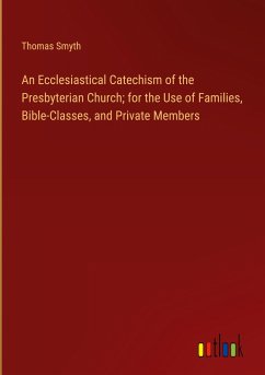 An Ecclesiastical Catechism of the Presbyterian Church; for the Use of Families, Bible-Classes, and Private Members