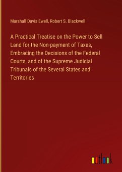 A Practical Treatise on the Power to Sell Land for the Non-payment of Taxes, Embracing the Decisions of the Federal Courts, and of the Supreme Judicial Tribunals of the Several States and Territories