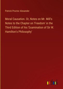 Moral Causation. Or, Notes on Mr. Mill's Notes to the Chapter on 'Freedom' in the Third Edition of his 'Examination of Sir W. Hamilton's Philosophy'
