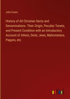 History of All Christian Sects and Denominations. Their Origin, Peculiar Tenets, and Present Condition with an Introductory Account of Atheis, Deist, Jews, Mahometans, Pagans, etc. - Evans, John