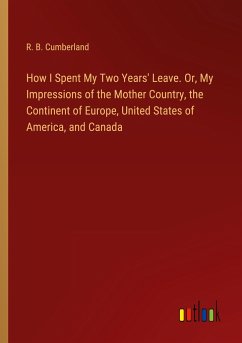 How I Spent My Two Years' Leave. Or, My Impressions of the Mother Country, the Continent of Europe, United States of America, and Canada - Cumberland, R. B.