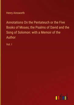 Annotations On the Pentateuch or the Five Books of Moses; the Psalms of David and the Song of Solomon: with a Memoir of the Author - Ainsworth, Henry