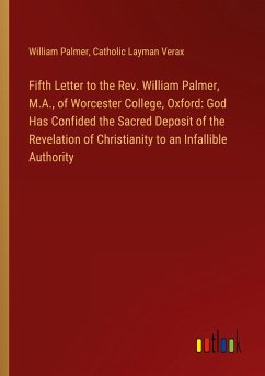 Fifth Letter to the Rev. William Palmer, M.A., of Worcester College, Oxford: God Has Confided the Sacred Deposit of the Revelation of Christianity to an Infallible Authority - Palmer, William; Verax, Catholic Layman