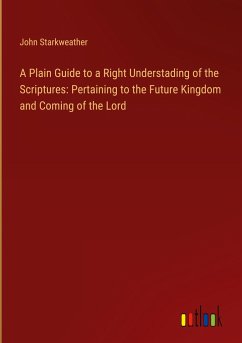 A Plain Guide to a Right Understading of the Scriptures: Pertaining to the Future Kingdom and Coming of the Lord